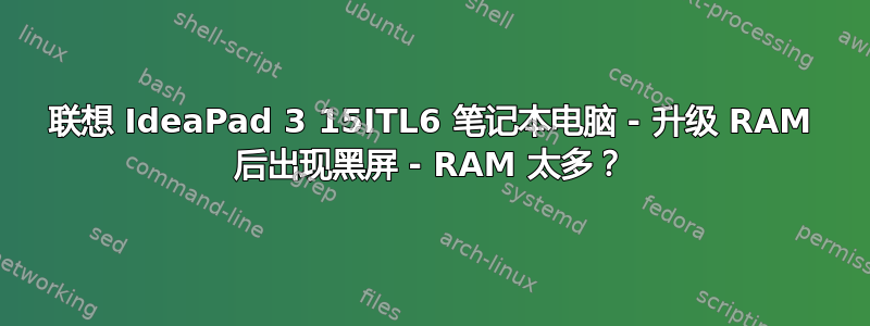 联想 IdeaPad 3 15ITL6 笔记本电脑 - 升级 RAM 后出现黑屏 - RAM 太多？