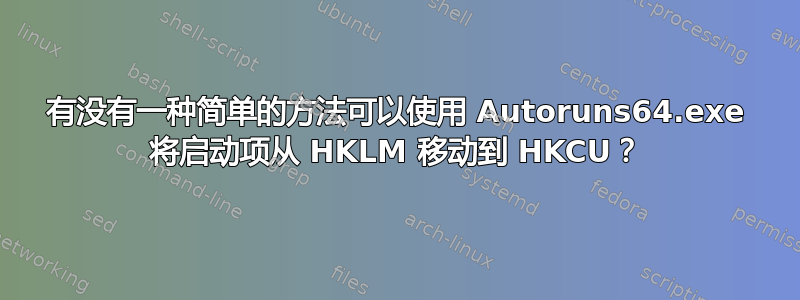 有没有一种简单的方法可以使用 Autoruns64.exe 将启动项从 HKLM 移动到 HKCU？