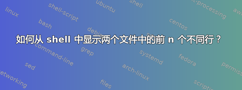 如何从 shell 中显示两个文件中的前 n 个不同行？