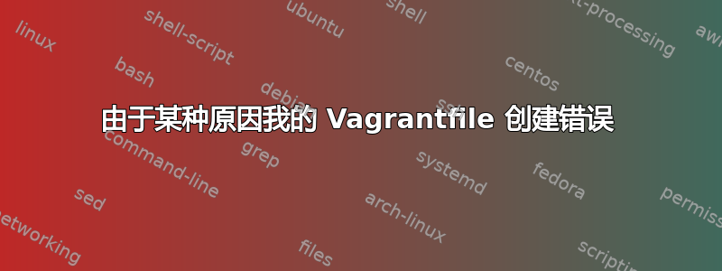 由于某种原因我的 Vagrantfile 创建错误