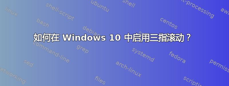 如何在 Windows 10 中启用三指滚动？