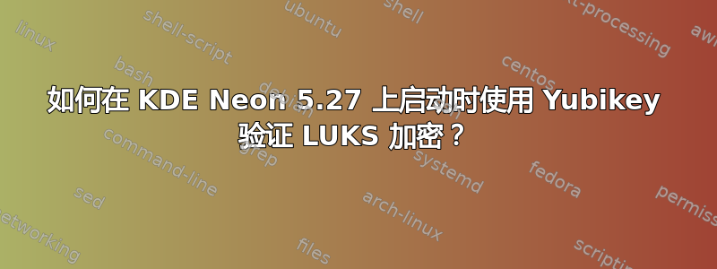 如何在 KDE Neon 5.27 上启动时使用 Yubikey 验证 LUKS 加密？