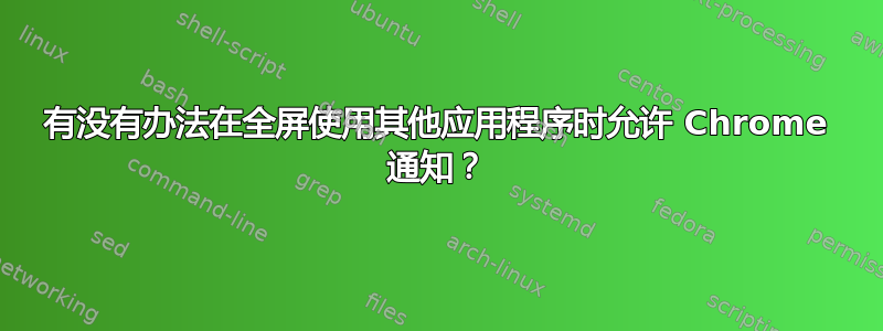 有没有办法在全屏使用其他应用程序时允许 Chrome 通知？