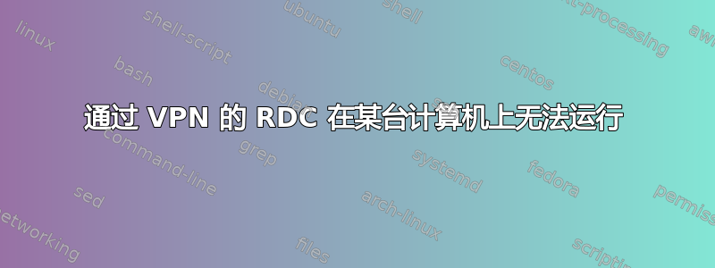 通过 VPN 的 RDC 在某台计算机上无法运行