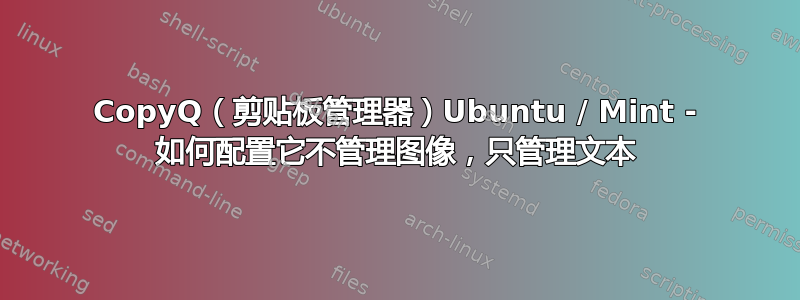 CopyQ（剪贴板管理器）Ubuntu / Mint - 如何配置它不管理图像，只管理文本