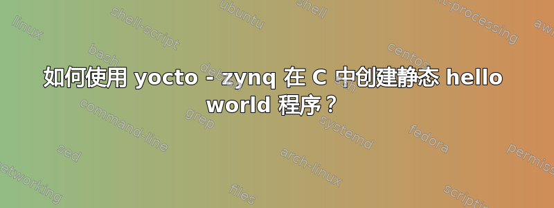 如何使用 yocto - zynq 在 C 中创建静态 hello world 程序？