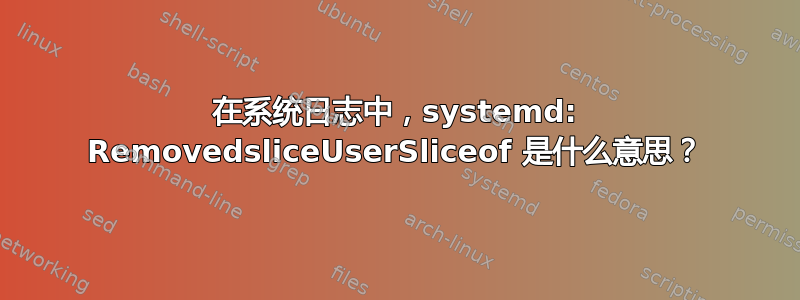 在系统日志中，systemd: RemovedsliceUserSliceof 是什么意思？