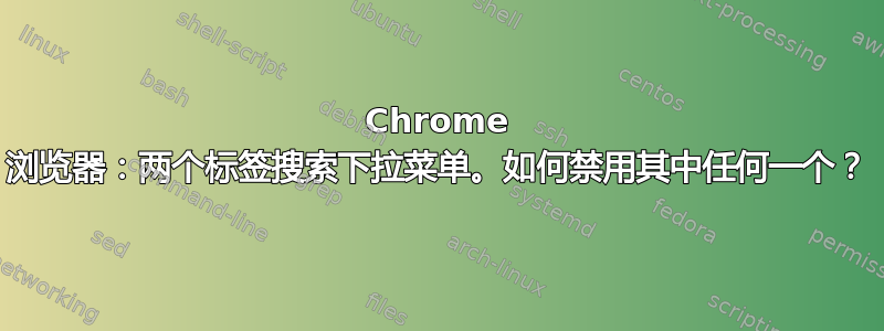 Chrome 浏览器：两个标签搜索下拉菜单。如何禁用其中任何一个？