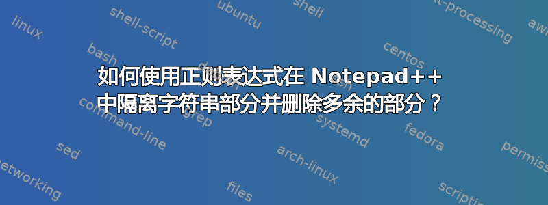 如何使用正则表达式在 Notepad++ 中隔离字符串部分并删除多余的部分？