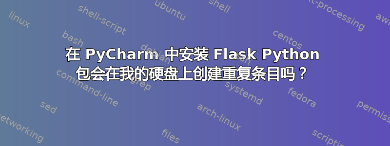 在 PyCharm 中安装 Flask Python 包会在我的硬盘上创建重复条目吗？