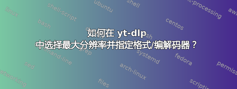 如何在 yt-dlp 中选择最大分辨率并指定格式/编解码器？