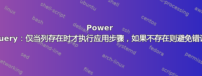 Power Query：仅当列存在时才执行应用步骤，如果不存在则避免错误