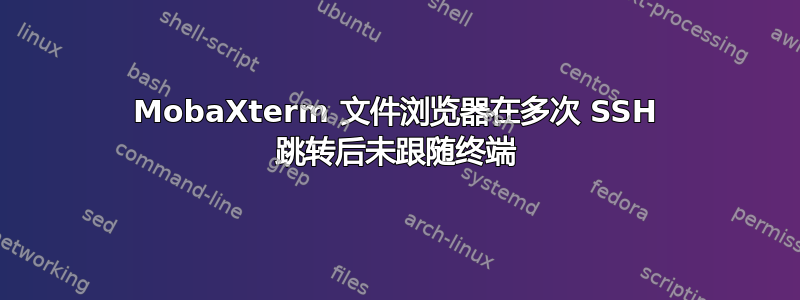 MobaXterm 文件浏览器在多次 SSH 跳转后未跟随终端