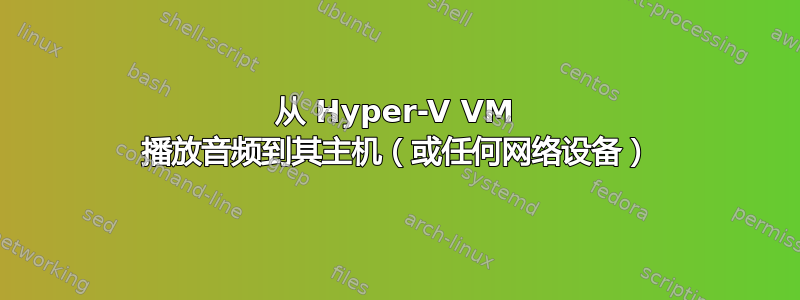 从 Hyper-V VM 播放音频到其主机（或任何网络设备）