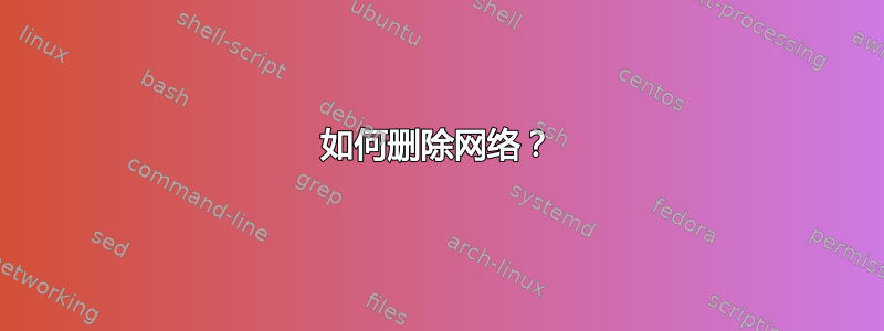 如何删除网络？