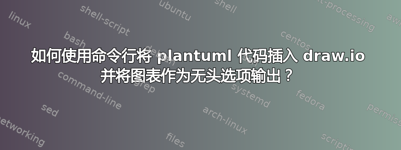 如何使用命令行将 plantuml 代码插入 draw.io 并将图表作为无头选项输出？