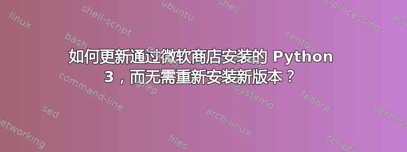 如何更新通过微软商店安装的 Python 3，而无需重新安装新版本？