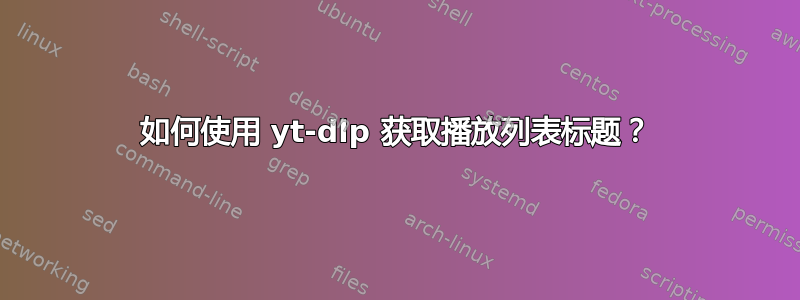 如何使用 yt-dlp 获取播放列表标题？