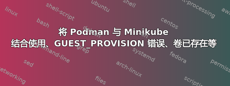 将 Podman 与 Minikube 结合使用、GUEST_PROVISION 错误、卷已存在等