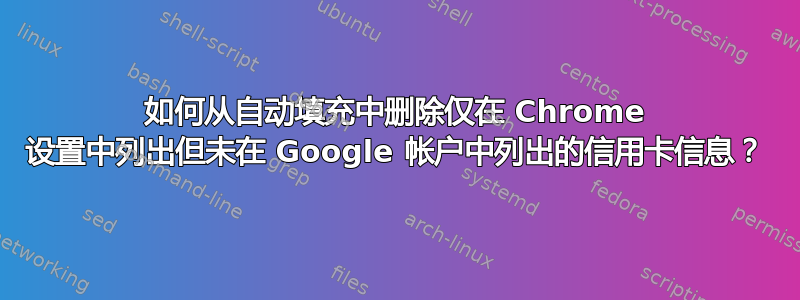 如何从自动填充中删除仅在 Chrome 设置中列出但未在 Google 帐户中列出的信用卡信息？