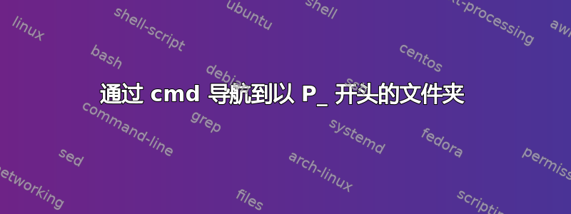 通过 cmd 导航到以 P_ 开头的文件夹