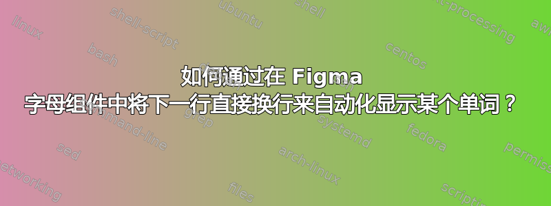 如何通过在 Figma 字母组件中将下一行直接换行来自动化显示某个单词？