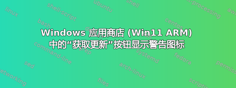 Windows 应用商店 (Win11 ARM) 中的“获取更新”按钮显示警告图标