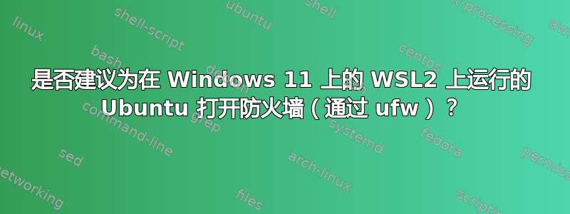 是否建议为在 Windows 11 上的 WSL2 上运行的 Ubuntu 打开防火墙（通过 ufw）？