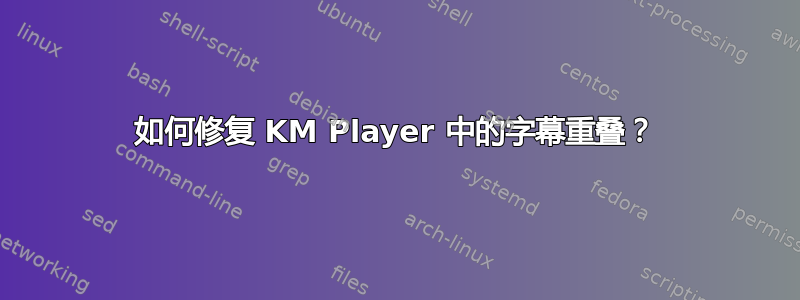 如何修复 KM Player 中的字幕重叠？