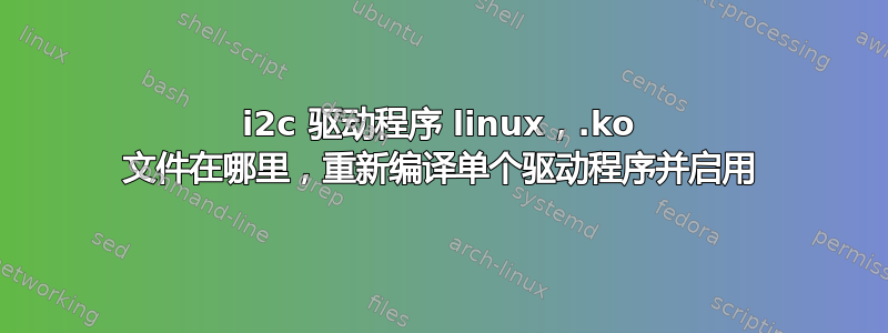 i2c 驱动程序 linux，.ko 文件在哪里，重新编译单个驱动程序并启用