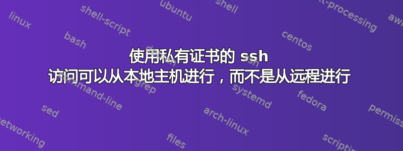 使用私有证书的 ssh 访问可以从本地主机进行，而不是从远程进行