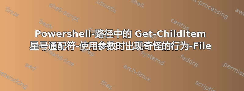 Powershell-路径中的 Get-ChildItem 星号通配符-使用参数时出现奇怪的行为-File