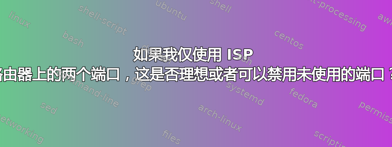 如果我仅使用 ISP 路由器上的两个端口，这是否理想或者可以禁用未使用的端口？