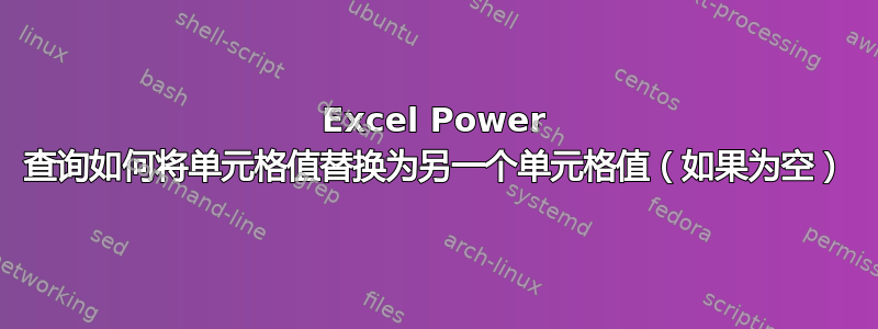 Excel Power 查询如何将单元格值替换为另一个单元格值（如果为空）