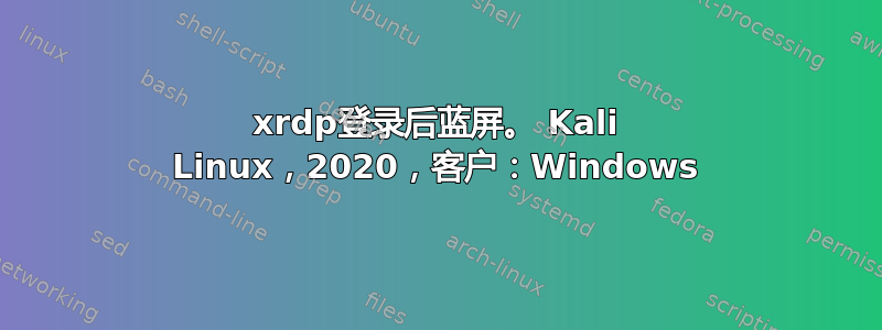 xrdp登录后蓝屏。 Kali Linux，2020，客户：Windows