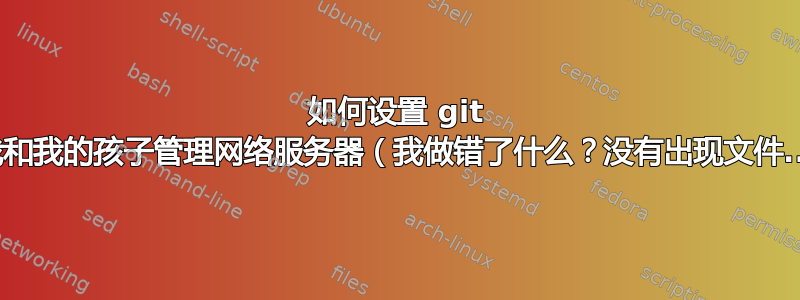 如何设置 git 让我和我的孩子管理网络服务器（我做错了什么？没有出现文件...）