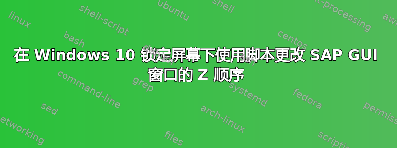 在 Windows 10 锁定屏幕下使用脚本更改 SAP GUI 窗口的 Z 顺序