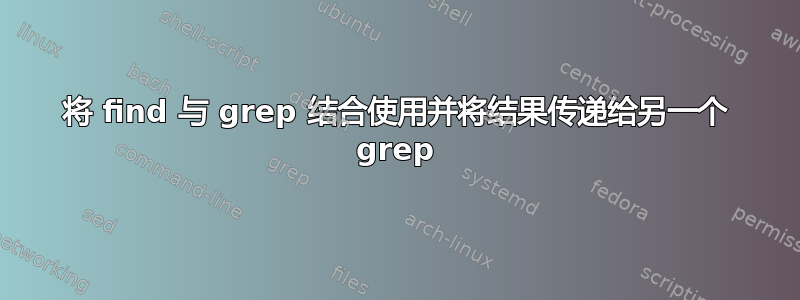 将 find 与 grep 结合使用并将结果传递给另一个 grep