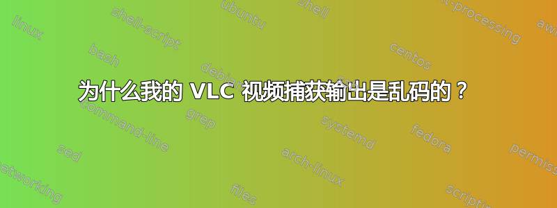 为什么我的 VLC 视频捕获输出是乱码的？