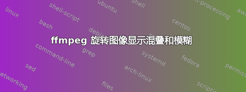 ffmpeg 旋转图像显示混叠和模糊