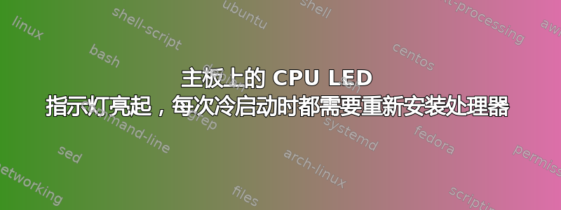 主板上的 CPU LED 指示灯亮起，每次冷启动时都需要重新安装处理器