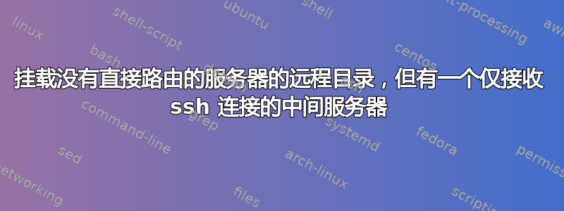 挂载没有直接路由的服务器的远程目录，但有一个仅接收 ssh 连接的中间服务器