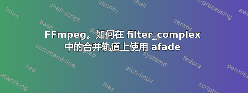 FFmpeg。如何在 filter_complex 中的合并轨道上使用 afade