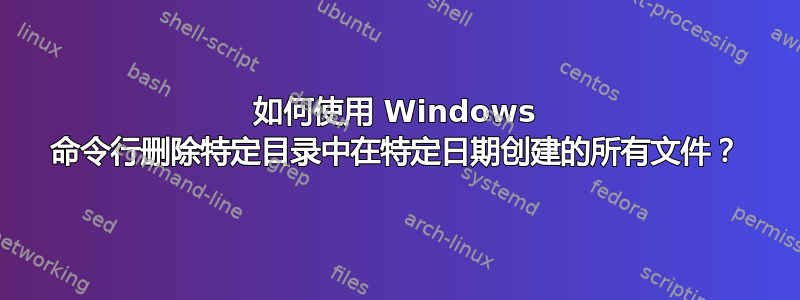 如何使用 Windows 命令行删除特定目录中在特定日期创建的所有文件？