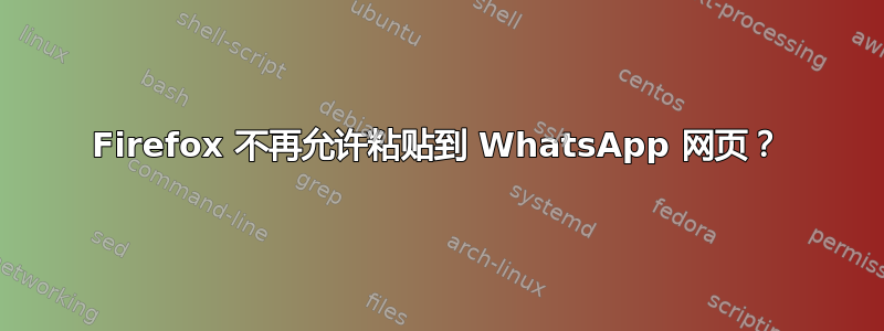 Firefox 不再允许粘贴到 WhatsApp 网页？