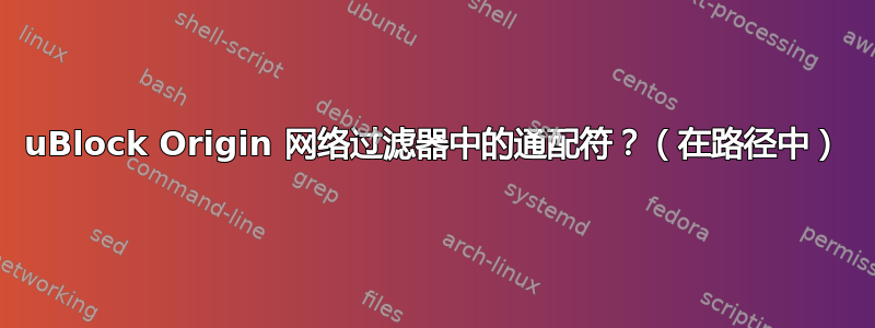 uBlock Origin 网络过滤器中的通配符？（在路径中）