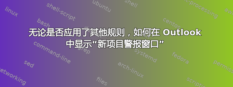 无论是否应用了其他规则，如何在 Outlook 中显示“新项目警报窗口”