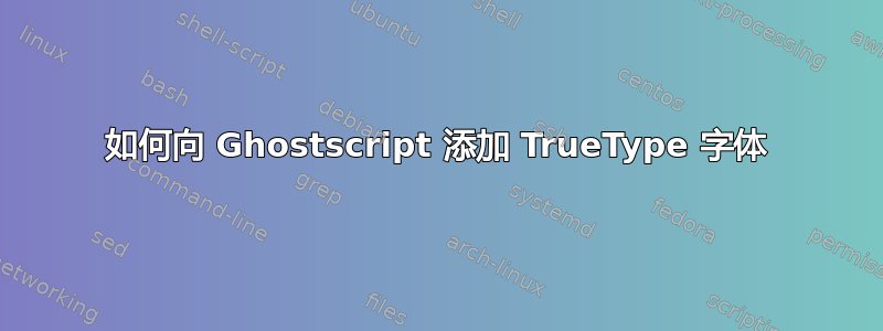 如何向 Ghostscript 添加 TrueType 字体