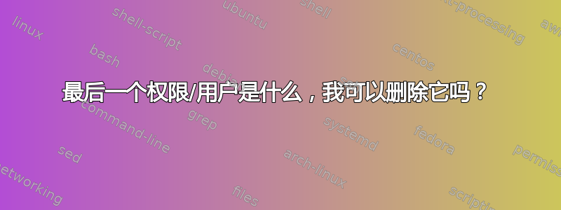 最后一个权限/用户是什么，我可以删除它吗？