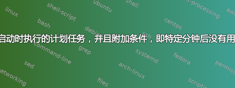 如何创建启动时执行的计划任务，并且附加条件，即特定分钟后没有用户登录？